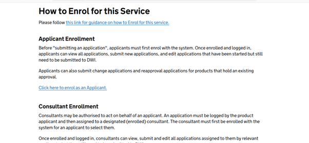 A screenshot of the Reg31 portal homepage, showing the enrolment section under the header How to enrol for this service. The page has a link to guidance on how to enrol for for the service. There follows a section on Applicant Enrolment, which says Before "submitting an application", applicants must first enrol with the system. Once enrolled and logged in, applicants can view all applications, submit new applications, and edit applications that have been started but still need to be submitted to DWI.

Applicants can also submit change applications and reapproval applications for products that hold an existing approval.
Following this, there is a section on consultant enrolment, which states Consultants may be authorised to act on behalf of an applicant. An application must be logged by the product applicant and then assigned to a designated (enrolled) consultant. The consultant must first be enrolled with the system for an applicant to select them.

Once enrolled and logged in, consultants can view, submit and edit all applications assigned to them by relevant applicants, but they still need to be submitted to DWI.